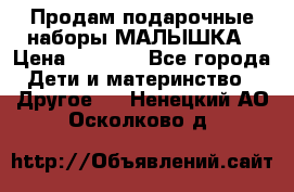 Продам подарочные наборы МАЛЫШКА › Цена ­ 3 500 - Все города Дети и материнство » Другое   . Ненецкий АО,Осколково д.